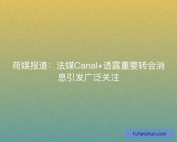 荷媒报道：法媒Canal+透露重要转会消息引发广泛关注