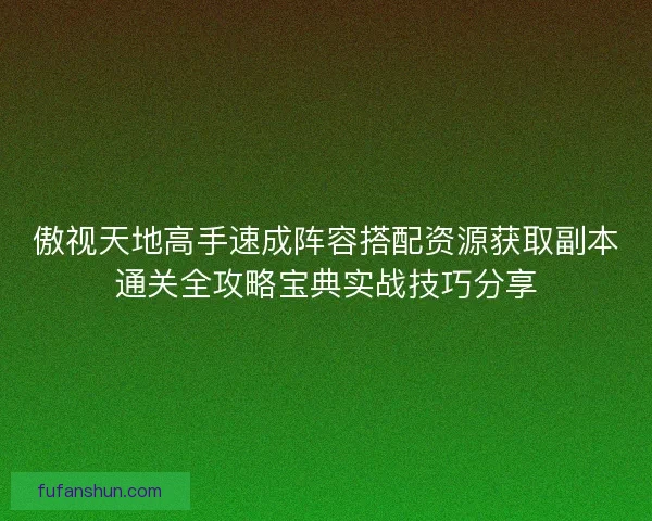 傲视天地高手速成阵容搭配资源获取副本通关全攻略宝典实战技巧分享