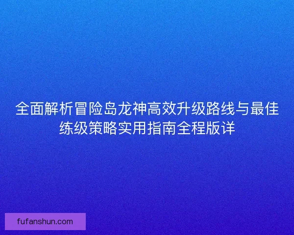 全面解析冒险岛龙神高效升级路线与最佳练级策略实用指南全程版详