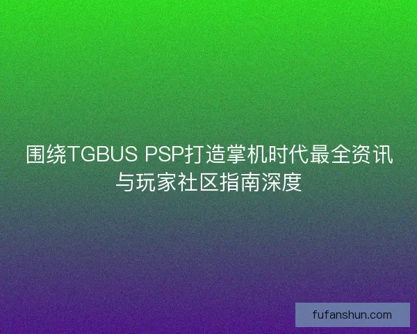 围绕TGBUS PSP打造掌机时代最全资讯与玩家社区指南深度