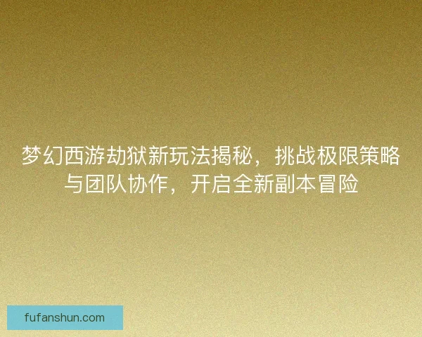 梦幻西游劫狱新玩法揭秘，挑战极限策略与团队协作，开启全新副本冒险