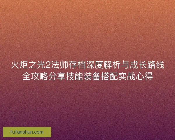 火炬之光2法师存档深度解析与成长路线全攻略分享技能装备搭配实战心得