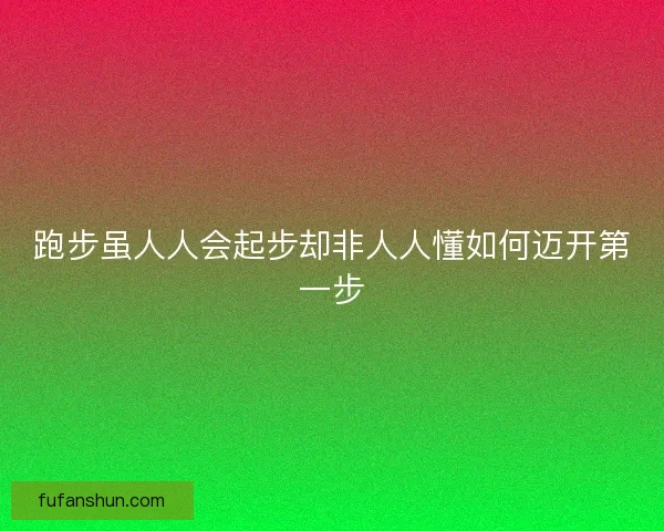 跑步虽人人会起步却非人人懂如何迈开第一步