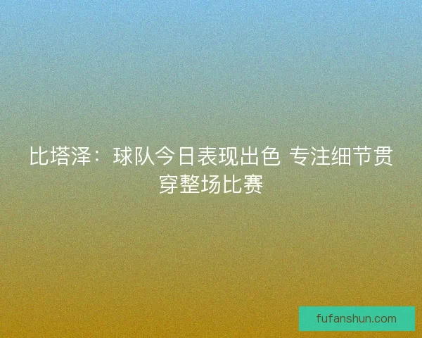 比塔泽：球队今日表现出色 专注细节贯穿整场比赛