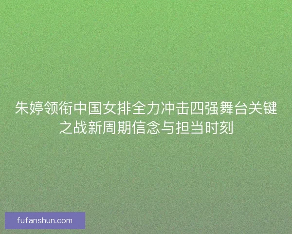 朱婷领衔中国女排全力冲击四强舞台关键之战新周期信念与担当时刻