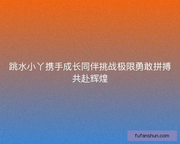 跳水小丫携手成长同伴挑战极限勇敢拼搏共赴辉煌