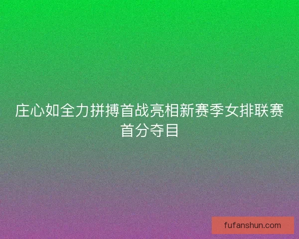 庄心如全力拼搏首战亮相新赛季女排联赛首分夺目