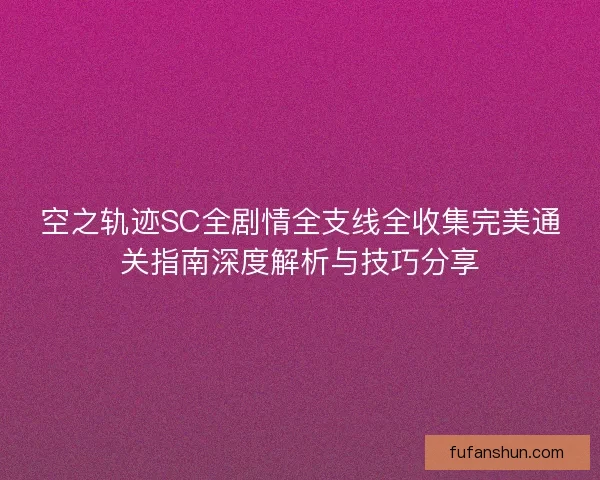 空之轨迹SC全剧情全支线全收集完美通关指南深度解析与技巧分享