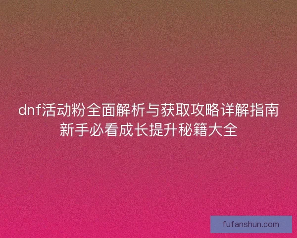 dnf活动粉全面解析与获取攻略详解指南新手必看成长提升秘籍大全