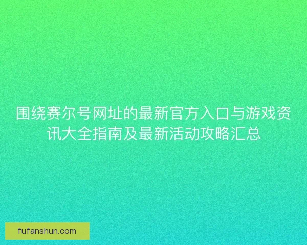 围绕赛尔号网址的最新官方入口与游戏资讯大全指南及最新活动攻略汇总