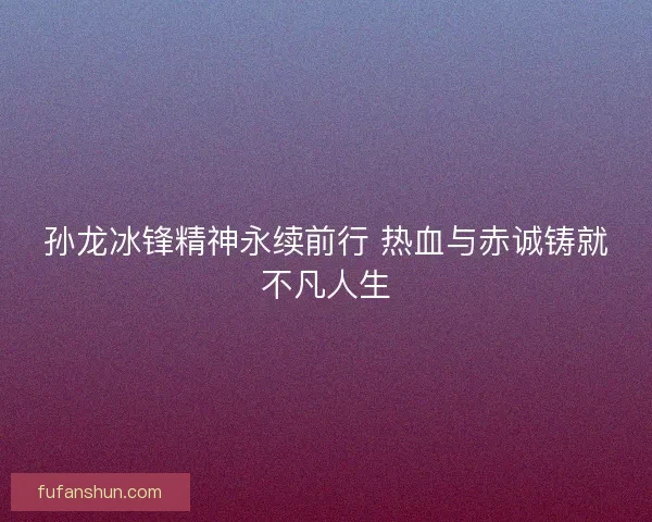 孙龙冰锋精神永续前行 热血与赤诚铸就不凡人生