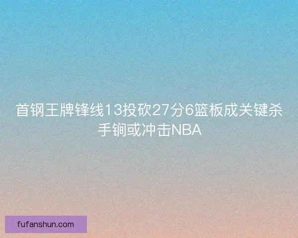 首钢王牌锋线13投砍27分6篮板成关键杀手锏或冲击NBA