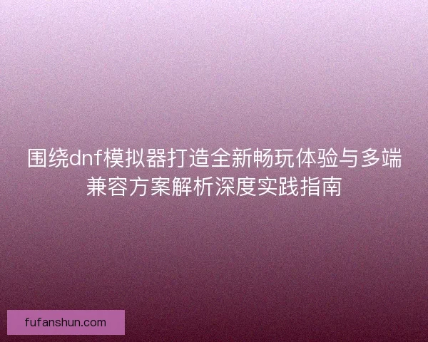 围绕dnf模拟器打造全新畅玩体验与多端兼容方案解析深度实践指南 围绕dnf模拟器打造全新畅玩体验与多端兼容方案解析深度实践指南