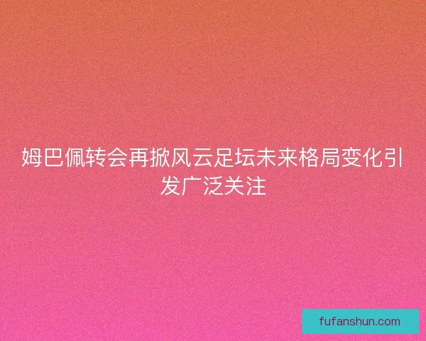 姆巴佩转会再掀风云足坛未来格局变化引发广泛关注 姆巴佩转会再掀风云足坛未来格局变化引发广泛关注