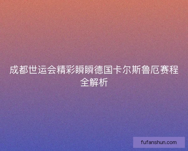 成都世运会精彩瞬瞬德国卡尔斯鲁厄赛程全解析