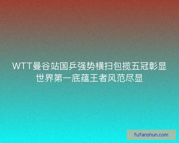 WTT曼谷站国乒强势横扫包揽五冠彰显世界第一底蕴王者风范尽显 WTT曼谷站国乒强势横扫包揽五冠彰显世界第一底蕴王者风范尽显