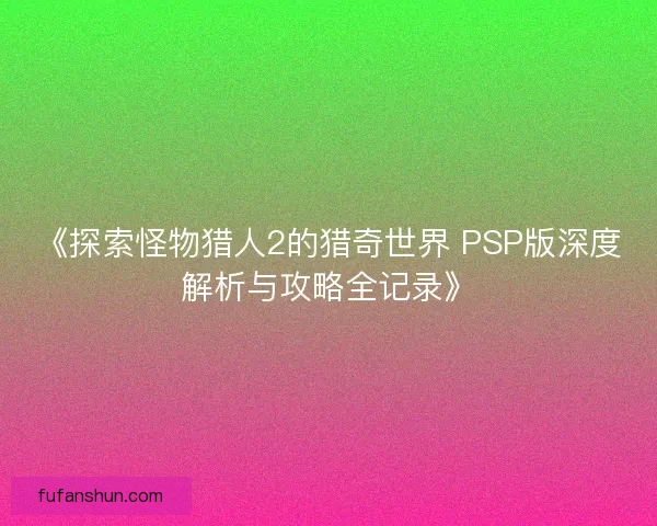《探索怪物猎人2的猎奇世界 PSP版深度解析与攻略全记录》