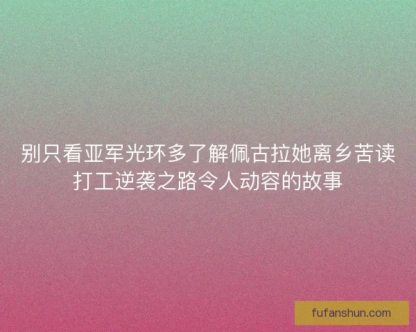 别只看亚军光环多了解佩古拉她离乡苦读打工逆袭之路令人动容的故事
