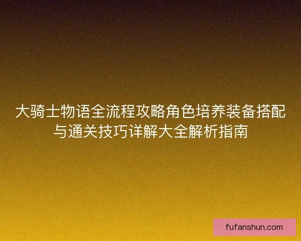 大骑士物语全流程攻略角色培养装备搭配与通关技巧详解大全解析指南