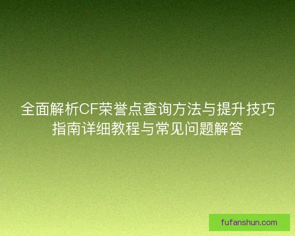 全面解析CF荣誉点查询方法与提升技巧指南详细教程与常见问题解答