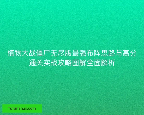 植物大战僵尸无尽版最强布阵思路与高分通关实战攻略图解全面解析