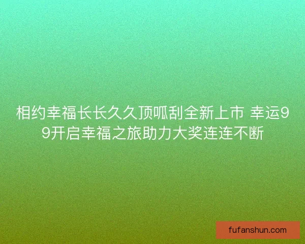 相约幸福长长久久顶呱刮全新上市 幸运99开启幸福之旅助力大奖连连不断
